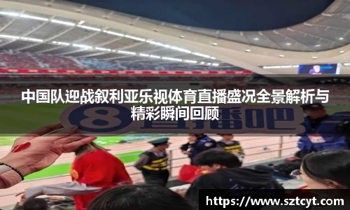 中国队迎战叙利亚乐视体育直播盛况全景解析与精彩瞬间回顾