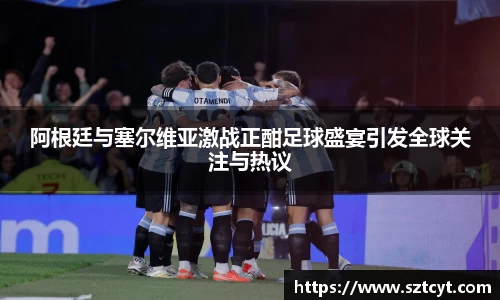 阿根廷与塞尔维亚激战正酣足球盛宴引发全球关注与热议