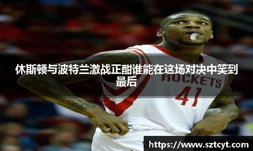 休斯顿与波特兰激战正酣谁能在这场对决中笑到最后