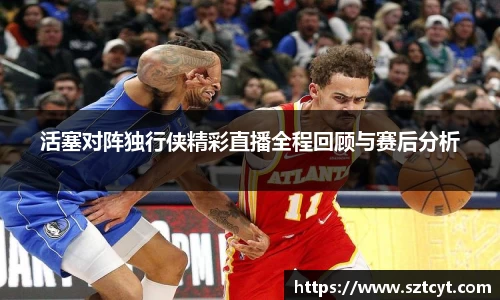 活塞对阵独行侠精彩直播全程回顾与赛后分析