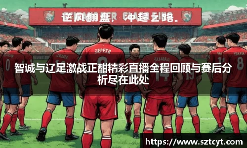 智诚与辽足激战正酣精彩直播全程回顾与赛后分析尽在此处