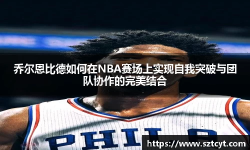 乔尔恩比德如何在NBA赛场上实现自我突破与团队协作的完美结合