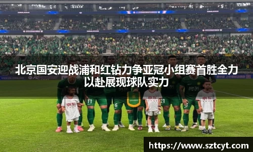 北京国安迎战浦和红钻力争亚冠小组赛首胜全力以赴展现球队实力