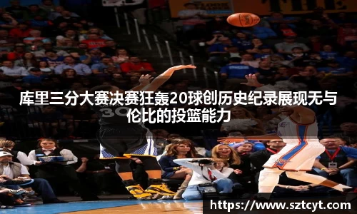 库里三分大赛决赛狂轰20球创历史纪录展现无与伦比的投篮能力