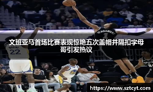 文班亚马首场比赛表现惊艳五次盖帽并隔扣字母哥引发热议