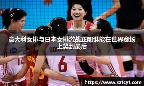 意大利女排与日本女排激战正酣谁能在世界赛场上笑到最后