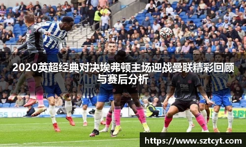 2020英超经典对决埃弗顿主场迎战曼联精彩回顾与赛后分析
