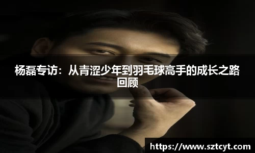 杨磊专访：从青涩少年到羽毛球高手的成长之路回顾