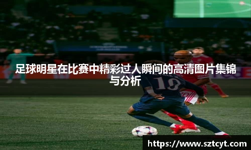 足球明星在比赛中精彩过人瞬间的高清图片集锦与分析